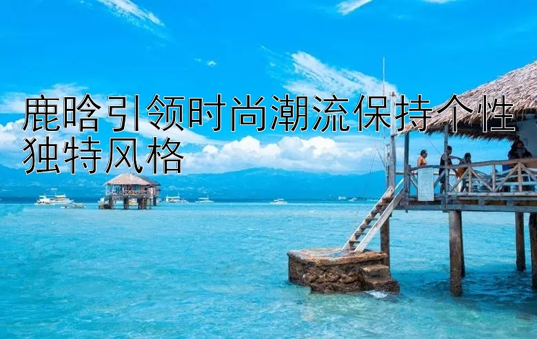 鹿晗引领时尚潮流保持个性独特风格