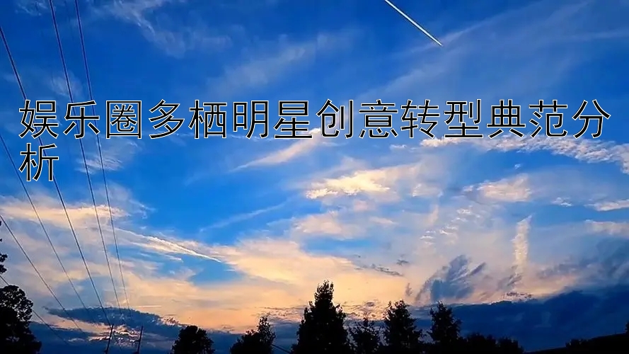 娱乐圈多栖明星创意转型典范分析