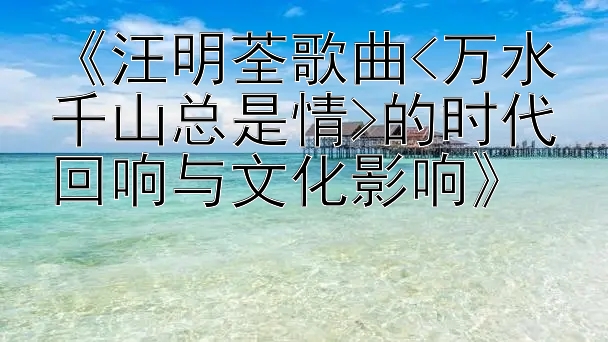 《汪明荃歌曲<万水千山总是情>的时代回响与文化影响》