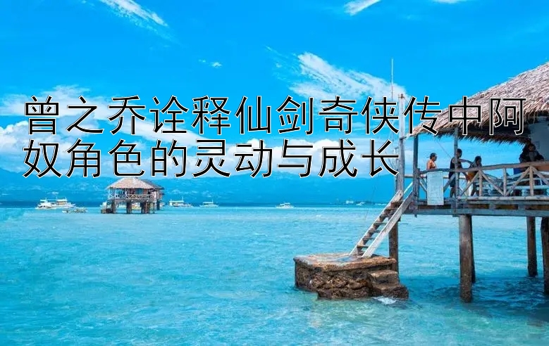 曾之乔诠释仙剑奇侠传中阿奴角色的灵动与成长