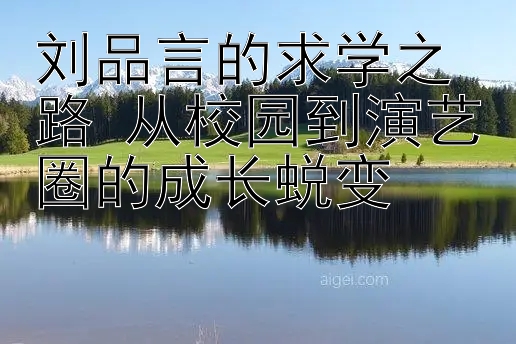 刘品言的求学之路 从校园到演艺圈的成长蜕变